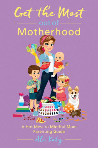 Get the Most out of Motherhood: A Hot Mess to Mindful Mom Parenting Guide (Hot Mess to Mindful Mom) book cover by Ali Katz