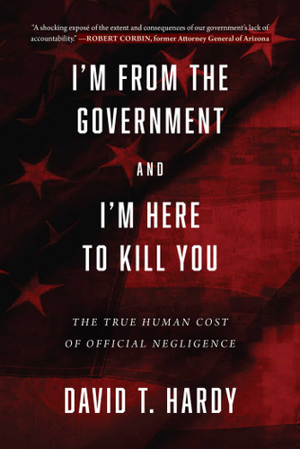 I'm from the Government and I'm Here to Kill You: The True Human Cost of Official Negligence book cover by David T. Hardy