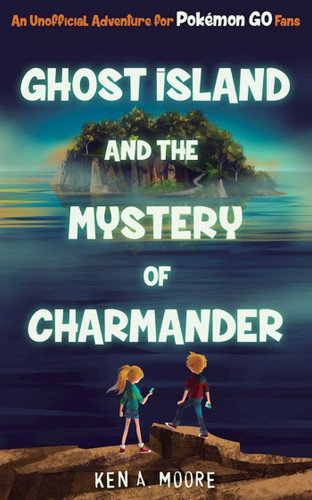 Ghost Island and the Mystery of Charmander: An Unofficial Adventure for Pokémon GO Fans book cover by Ken A. Moore