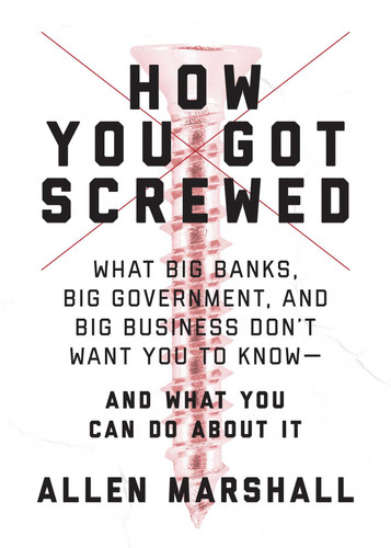 How You Got Screwed: What Big Banks, Big Government, and Big Business Don't Want You to Know—and What You Can Do About It book cover by Allen Marshall