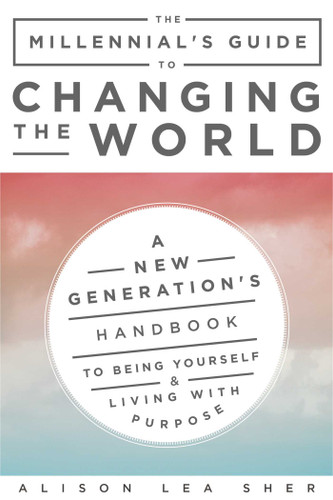 The Millennial's Guide to Changing the World: A New Generation's Handbook to Being Yourself and Living with Purpose book cover by Alison Lea Sher