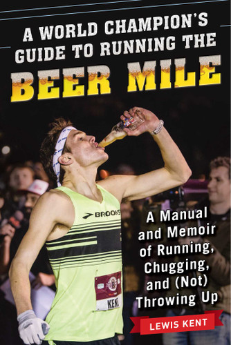 A World Champion's Guide to Running the Beer Mile: A Manual and Memoir of Running, Chugging, and (Not) Throwing Up book cover by Lewis Kent
