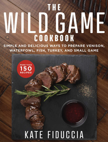 The Wild Game Cookbook: Simple and Delicious Ways to Prepare Venison, Waterfowl, Fish, Turkey, and Small Game book cover by Kate Fiduccia