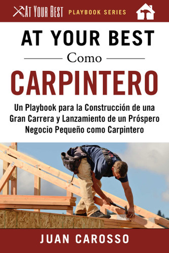 At Your Best Como Carpintero: Un Playbook para la Construcción de una Gran Carrera y  Lanzamiento de un Próspero Negocio Pequeño como Carpintero (At Your Best Playbooks) book cover by Juan Carosso