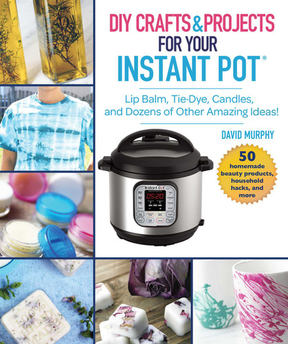 DIY Crafts & Projects for Your Instant Pot: Lip Balm, Tie-Dye, Candles, and Dozens of Other Amazing Ideas! book cover by David Murphy