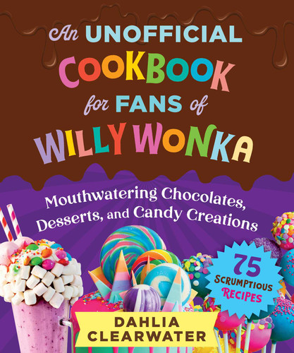 An Unofficial Cookbook for Fans of Willy Wonka: Mouthwatering Chocolates, Desserts, and Candy Creations—75 Scrumptious Recipes! book cover by Dahlia Clearwater