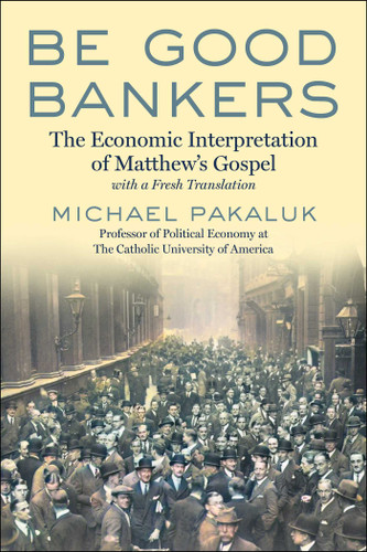 Be Good Bankers: The Economic Interpretation of Matthew's Gospel, with a Fresh Translation book cover by Michael Pakaluk