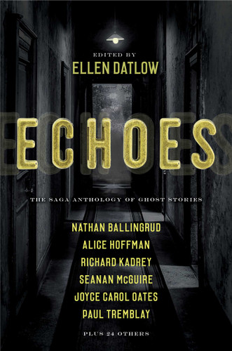 Echoes: The Saga Anthology of Ghost Stories book cover by Ellen Datlow, Dale Bailey, Nathan Ballingrud, Aliette de Bodard, Richard Bowes, Pat Cadigan, Siobhan Carroll, F. Marion Crawford, Indrapramit Das, Terry Dowling, Brian Evenson, Gemma Files, Ford Madox Ford, Jeffrey Ford, Alice Hoffman, Carole Johnstone, Stephen Graham Jones, Richard Kadrey, John Langan, Alison Littlewood, Bracken MacLeod, Nick Mamatas, Vincent J. Masterson, Seanan McGuire, Garth Nix, Joyce Carol Oates, M. Rickert, M. L. Siemienowicz, Lee Thomas, Paul Tremblay, A. C. Wise