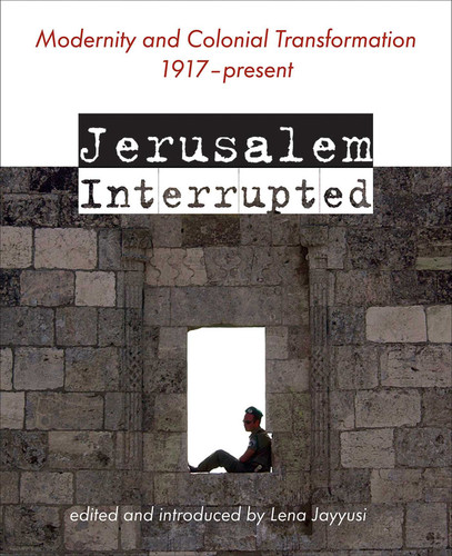 Jerusalem Interrupted: Modernity and Colonial Transformation 1917 - Present book cover by Lena (ed.) Jayyusi