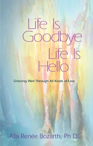 Life Is Goodbye Life Is Hello: Grieving Well Through All Kinds Of Loss book cover by Alla Renee Bozarth