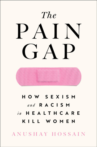 The Pain Gap: How Sexism and Racism in Healthcare Kill Women book cover by Anushay Hossain