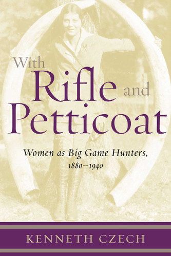 With Rifle & Petticoat: Women as Big Game Hunters, 1880-1940 book cover by Kenneth P. Czech