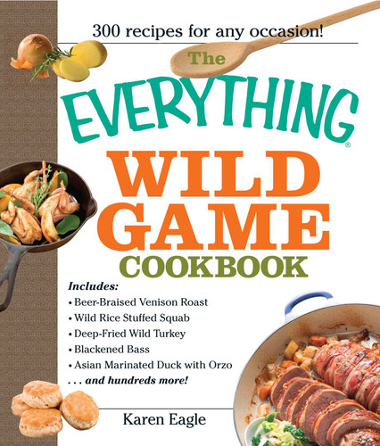 The Everything Wild Game Cookbook: From Fowl And Fish to Rabbit And Venison--300 Recipes for Home-cooked Meals (Everything® Series) book cover by Karen Eagle