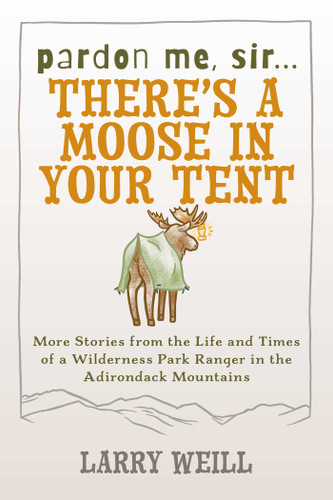 Pardon Me, Sir...There's A Moose In Your Tent: More Stories from the Life and Times of a Wilderness Park Ranger in the Adirondack Mountains book cover by Larry Weill