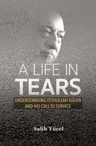 A Life in Tears: Understanding Fethullah Gulen's Life and His Call to Service book cover by Salih Yucel