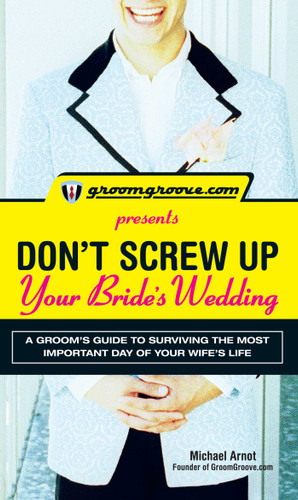 GroomGroove.com Presents Don't Screw Up Your Bride's Wedding: A Groom's Guide to Surviving the Most Important Day of Your Wife's Life book cover by Michael Arnot