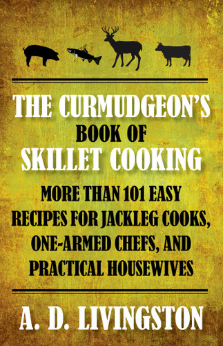 Curmudgeon's Book of Skillet Cooking: More Than 101 Easy Recipes For Jackleg Cooks, One-Armed Chefs, And Practical Housewives book cover by A. D. Livingston
