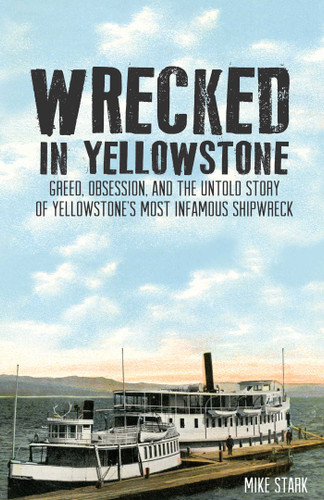 Wrecked in Yellowstone: Greed, Obsession and the Untold Story of Yellowstone's Most Infamous Shipwreck book cover by Mike Stark