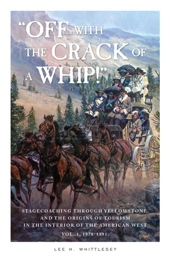 "Off with the Crack of a Whip!": Stagecoaching through Yellowstone, and the Origins of Tourism in the Interior of the American West book cover by Lee H. Whittlesey