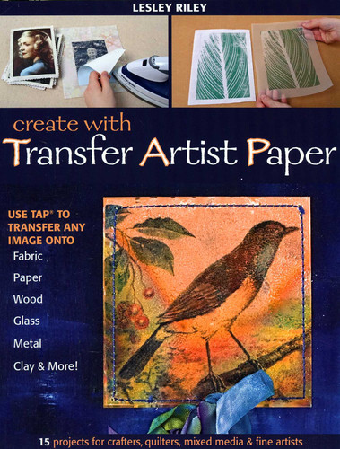 Create with Transfer Artist Paper: Use TAP to Transfer Any Image onto Fabric, Paper, Wood, Glass, Metal, Clay & More! book cover by Lesley Riley