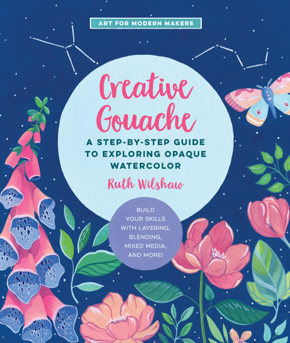 Creative Gouache: A Step-by-Step Guide to Exploring Opaque Watercolor - Build Your Skills with Layering, Blending, Mixed Media, and More! (Art for Modern Makers) book cover by Ruth Wilshaw