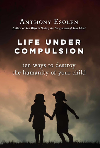 Life Under Compulsion: Ten Ways to Destroy the Humanity of Your Child book cover by Anthony Esolen