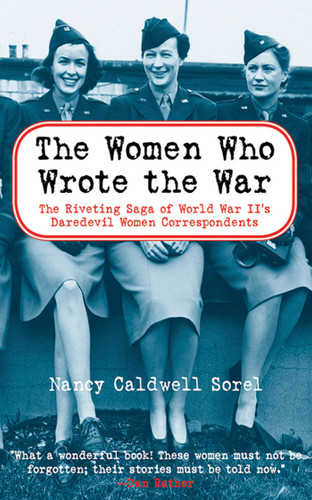 The Women Who Wrote the War: The Compelling Story of the Path-breaking Women War Correspondents of World War II book cover by Nancy Caldwell Sorel