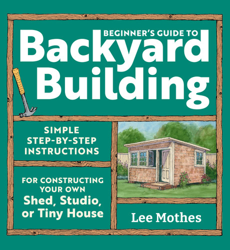 Beginner's Guide to Backyard Building: Simple Step-by-Step Instructions for Constructing Your Own Shed, Studio, or Tiny House book cover by Lee Mothes