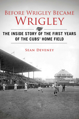 Before Wrigley Became Wrigley: The Inside Story of the First Years of the Cubs? Home Field book cover by Sean Deveney