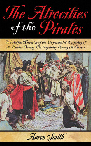 The Atrocities of the Pirates: A Faithful Narrative of the Unparalleled Suffering of the Author During His Captivity Among the Pirates book cover by Aaron Smith