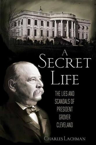 A Secret Life: The Lies and Scandals of President Grover Cleveland book cover by Charles Lachman