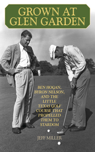 Grown at Glen Garden: Ben Hogan, Byron Nelson, and the Little Texas Golf Course that Propelled Them to Stardom book cover by Jeff Miller