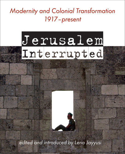 Jerusalem Interrupted: Modernity and Colonial Transformation 1917 - Present book cover by Lena (ed.) Jayyusi