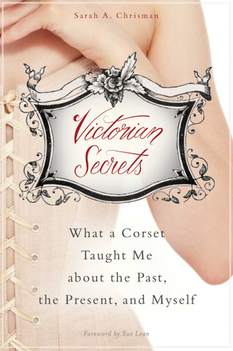 Victorian Secrets: What a Corset Taught Me about the Past, the Present, and Myself book cover by Sarah A. Chrisman