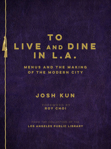 To Live and Dine in L.A.: Menus And The Making of the Modern City / from the Collection of the Los Angeles Public Library book cover by Josh Kun