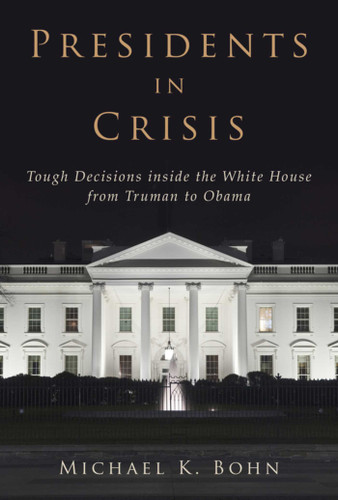 Presidents in Crisis: Tough Decisions inside the White House from Truman to Obama book cover by Michael K. Bohn