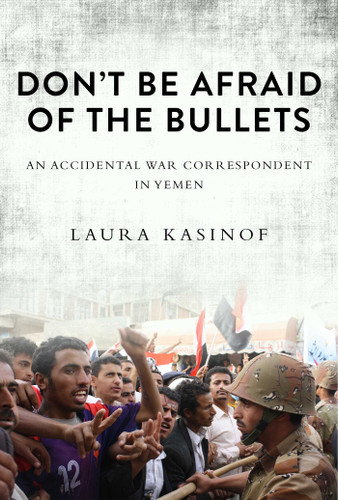 Don't Be Afraid of the Bullets: An Accidental War Correspondent in Yemen book cover by Laura Kasinof
