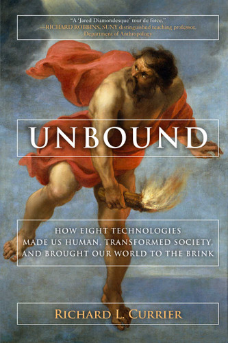 Unbound: How Eight Technologies Made Us Human, Transformed Society, and Brought Our World to the Brink book cover by Richard L. Currier