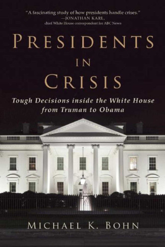 Presidents in Crisis: Tough Decisions inside the White House from Truman to Obama book cover by Michael K. Bohn