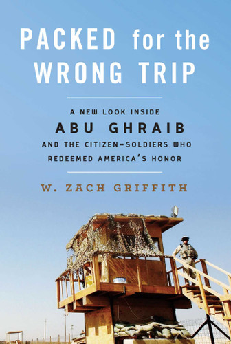 Packed for the Wrong Trip: A New Look inside Abu Ghraib and the Citizen-Soldiers Who Redeemed America?s Honor book cover by W. Zach Griffith