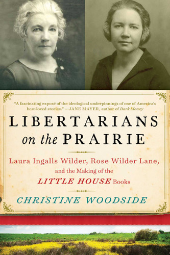 Libertarians on the Prairie: Laura Ingalls Wilder, Rose Wilder Lane, and the Making of the Little House Books book cover by Christine Woodside