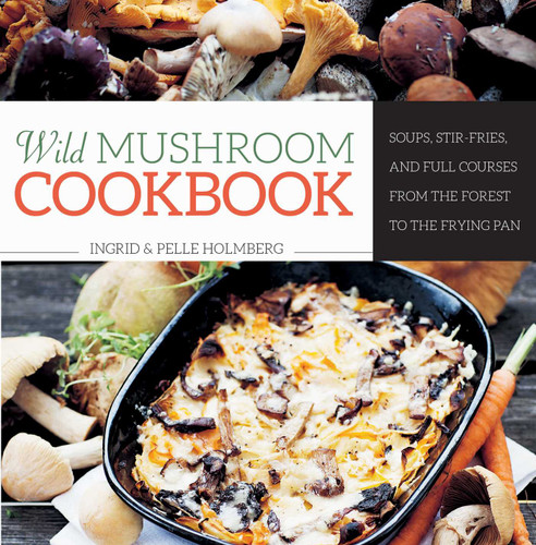 Wild Mushroom Cookbook: Soups, Stir-Fries, and Full Courses from the Forest to the Frying Pan book cover by Ingrid Holmberg, Pelle Holmberg