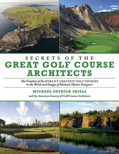 Secrets of the Great Golf Course Architects: The Creation of the World?s Greatest Golf Courses in the Words and Images of History?s Master Designers book cover by Michael Patrick Shiels, The American Society of Golf Course Architects