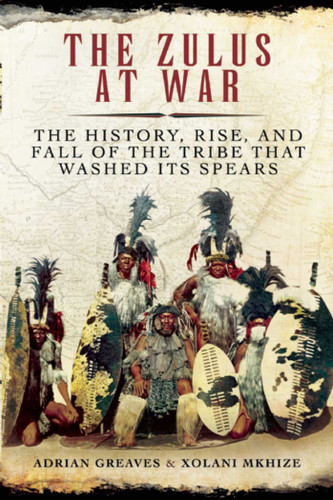 The Zulus at War: The History, Rise, and Fall of the Tribe That Washed Its Spears book cover by Adrian Greaves, Xolani Mkhize