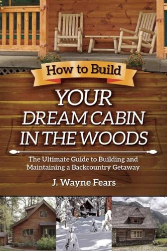 How to Build Your Dream Cabin in the Woods: The Ultimate Guide to Building and Maintaining a Backcountry Getaway book cover by J. Wayne Fears