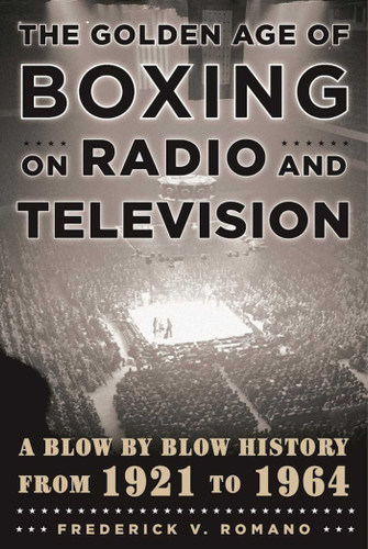 The Golden Age of Boxing on Radio and Television: A Blow-by-Blow History from 1921 to 1964 book cover by Frederick V. Romano
