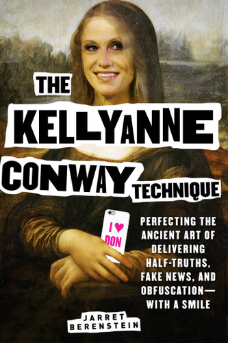 The Kellyanne Conway Technique: Perfecting the Ancient Art of Delivering Half-Truths, Fake News, and Obfuscation—With a Smile book cover by Jarret Berenstein