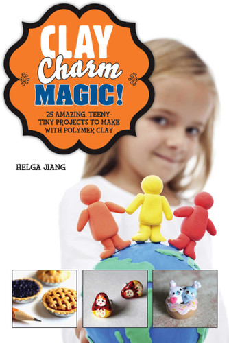 Clay Charm Magic!: 25 Amazing, Teeny-Tiny Projects to Make with Polymer Clay book cover by Helga Jiang