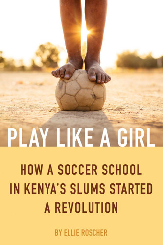 Play Like a Girl: How a Soccer School in Kenya's Slums Started a Revolution book cover by Ellie Roscher