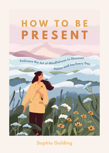 How to be Present: Embrace the Art of Mindfulness to Discover Peace and Joy Every Day book cover by Sophie Golding